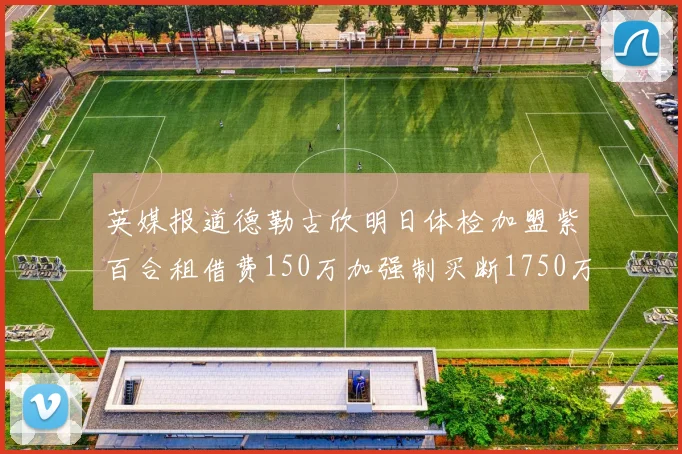 英媒报道德勒古欣明日体检加盟紫百合租借费150万加强制买断1750万