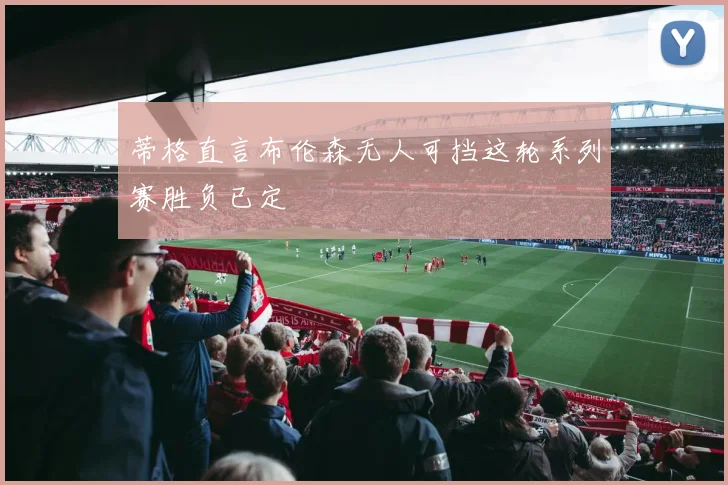 蒂格直言布伦森无人可挡这轮系列赛胜负已定