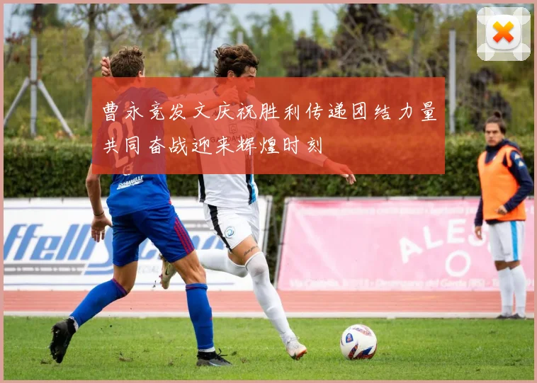 曹永竞发文庆祝胜利传递团结力量共同奋战迎来辉煌时刻