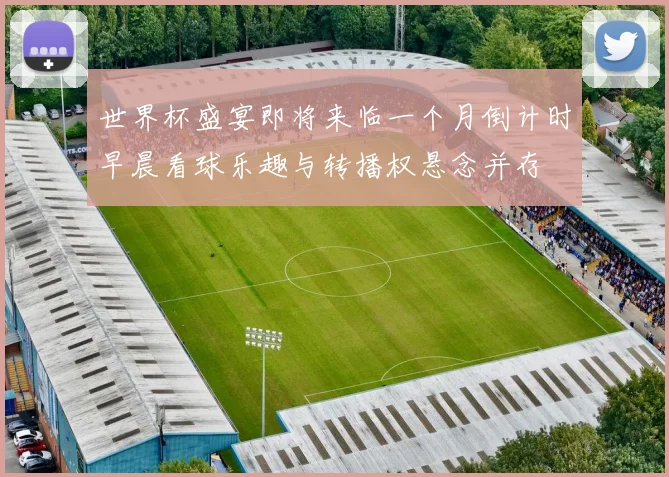 世界杯盛宴即将来临一个月倒计时早晨看球乐趣与转播权悬念并存