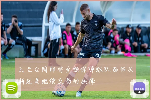 瓦兰合同即将全额保障球队面临买断还是继续交易的抉择
