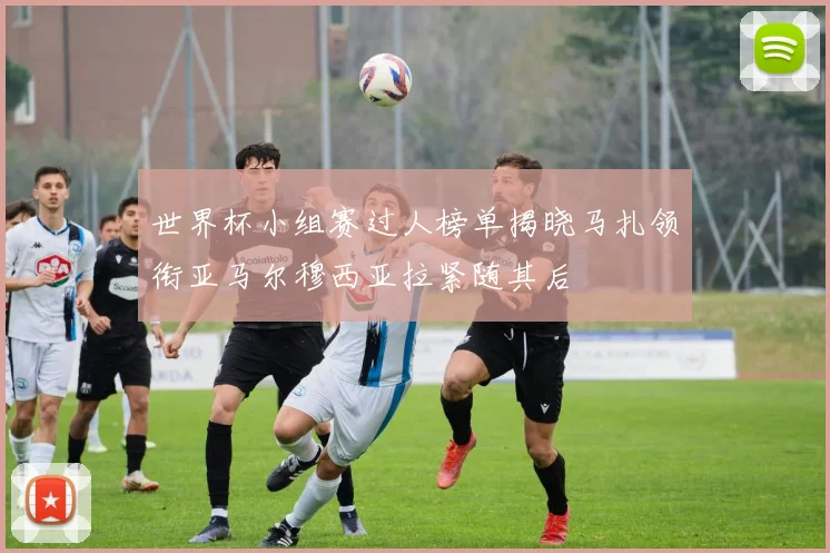 世界杯小组赛过人榜单揭晓马扎领衔亚马尔穆西亚拉紧随其后