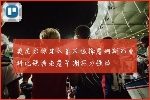 奥尼尔称建队基石选择詹姆斯而非科比强调老詹早期实力强劲