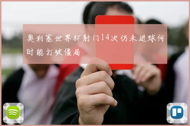 奥利塞世界杯射门14次仍未进球何时能打破僵局