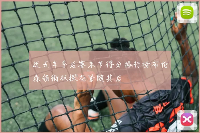 近五年季后赛末节得分排行榜布伦森领衔双探花紧随其后