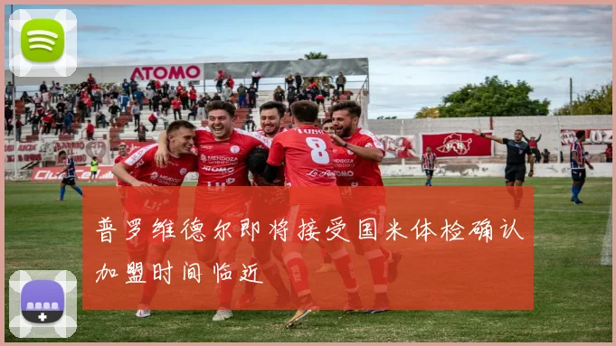 普罗维德尔即将接受国米体检确认加盟时间临近