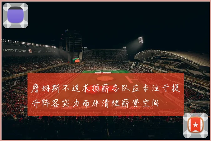 詹姆斯不追求顶薪各队应专注于提升阵容实力而非清理薪资空间