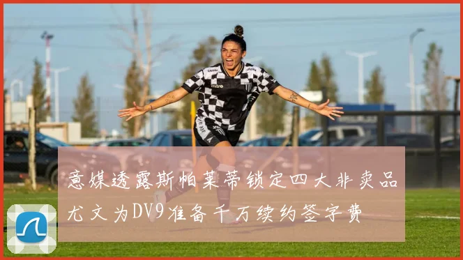 意媒透露斯帕莱蒂锁定四大非卖品尤文为DV9准备千万续约签字费