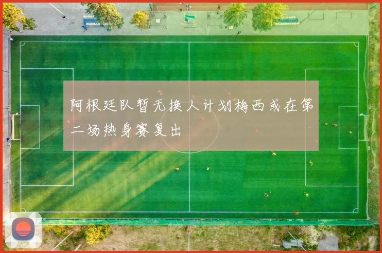 阿根廷队暂无换人计划梅西或在第二场热身赛复出