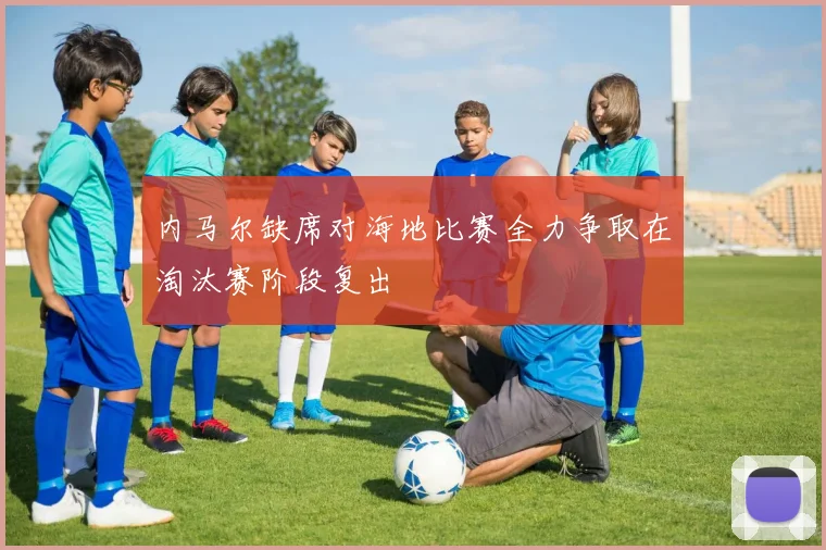内马尔缺席对海地比赛全力争取在淘汰赛阶段复出