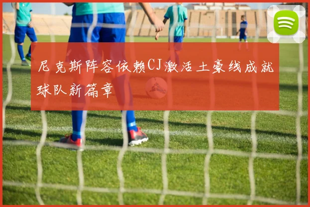 尼克斯阵容依赖CJ激活土豪线成就球队新篇章