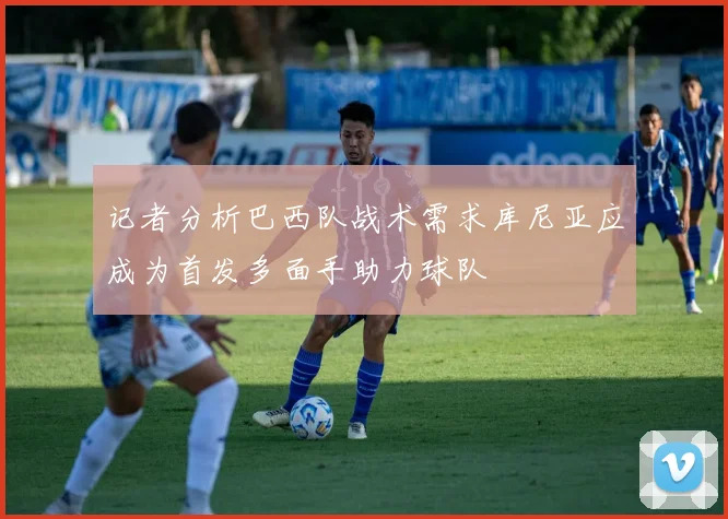 记者分析巴西队战术需求库尼亚应成为首发多面手助力球队